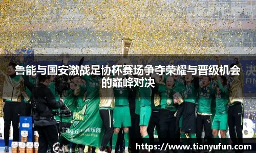 鲁能与国安激战足协杯赛场争夺荣耀与晋级机会的巅峰对决