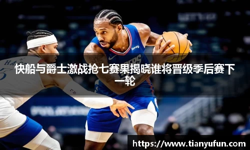快船与爵士激战抢七赛果揭晓谁将晋级季后赛下一轮